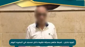 تنويه عاجل.. ضبط متهم بسرقة حقيبة داخل مسجد في البحيرة اليوم